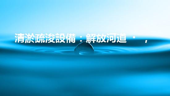 清淤疏浚設備：解放河道，還原自然之美！
